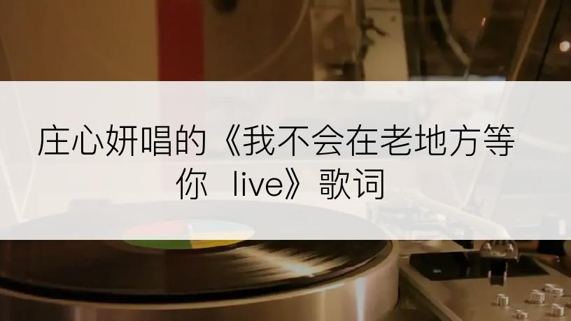 庄心妍唱的《我不会在老地方等你  live》歌词