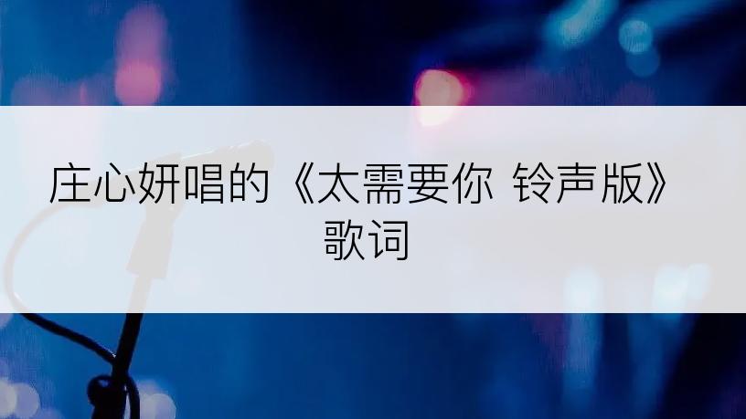庄心妍唱的《太需要你 铃声版》歌词