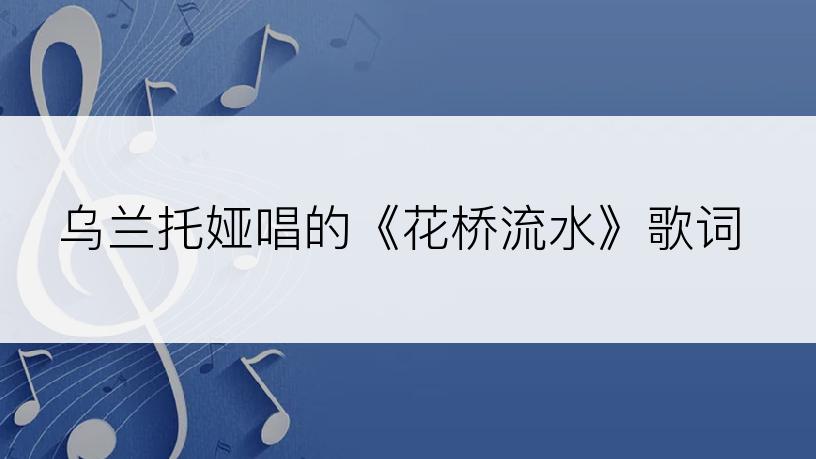 乌兰托娅唱的《花桥流水》歌词