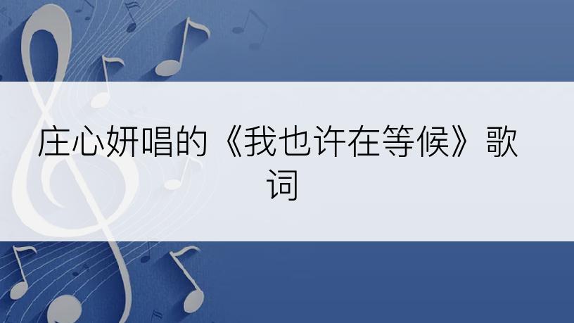 庄心妍唱的《我也许在等候》歌词