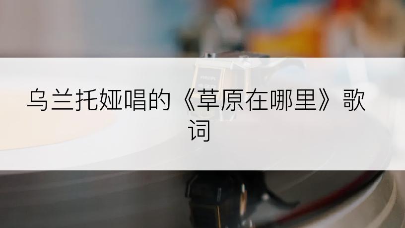 乌兰托娅唱的《草原在哪里》歌词