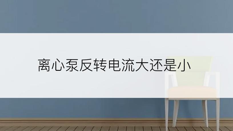 离心泵反转电流大还是小