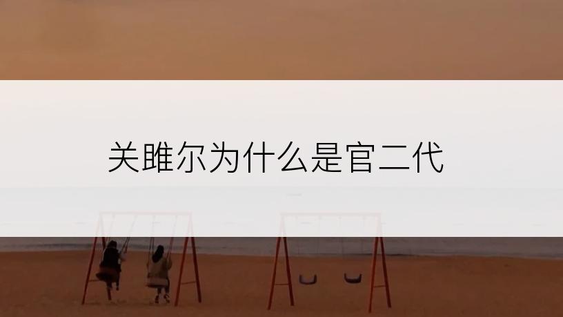 关雎尔为什么是官二代