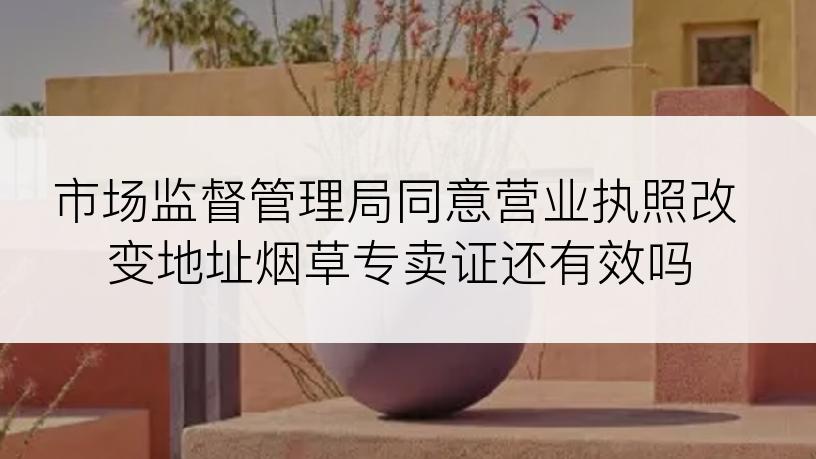 市场监督管理局同意营业执照改变地址烟草专卖证还有效吗