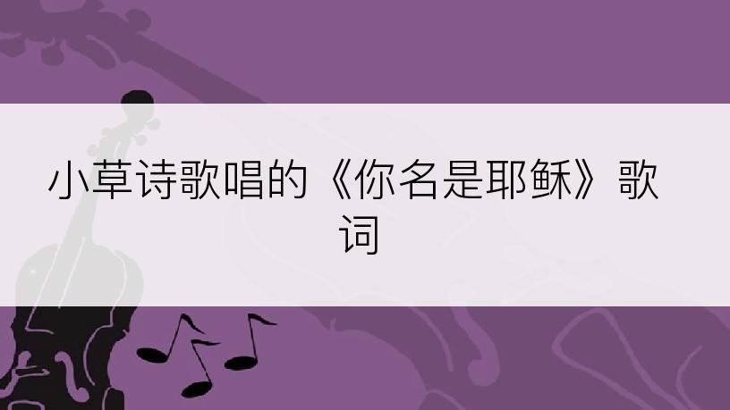 小草诗歌唱的《你名是耶稣》歌词