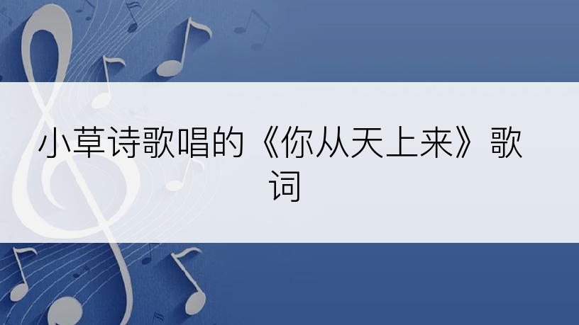 小草诗歌唱的《你从天上来》歌词