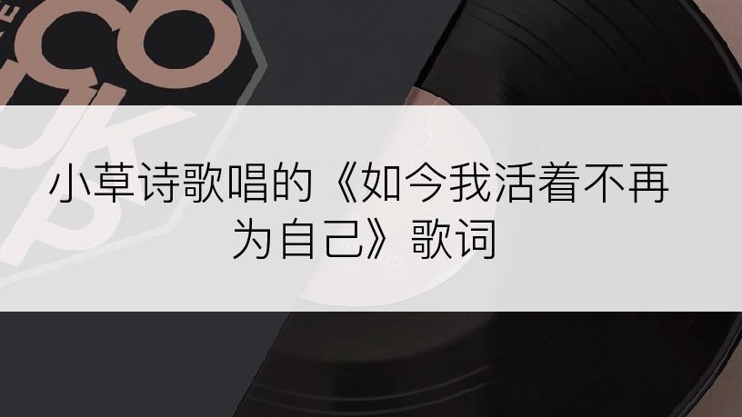 小草诗歌唱的《如今我活着不再为自己》歌词