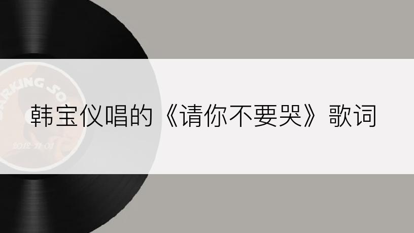 韩宝仪唱的《请你不要哭》歌词