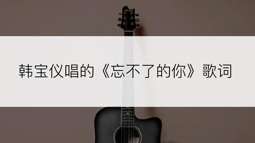 韩宝仪唱的《忘不了的你》歌词