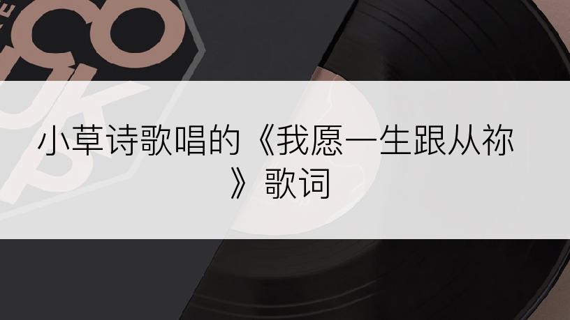 小草诗歌唱的《我愿一生跟从祢》歌词