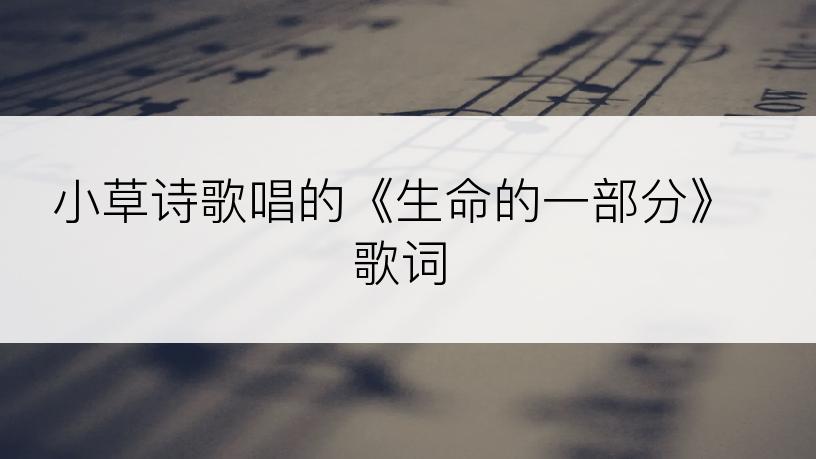 小草诗歌唱的《生命的一部分》歌词