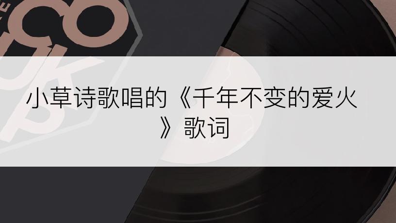 小草诗歌唱的《千年不变的爱火》歌词