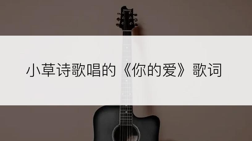 小草诗歌唱的《你的爱》歌词