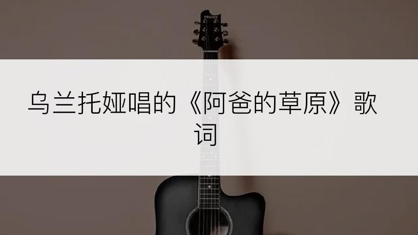 乌兰托娅唱的《阿爸的草原》歌词