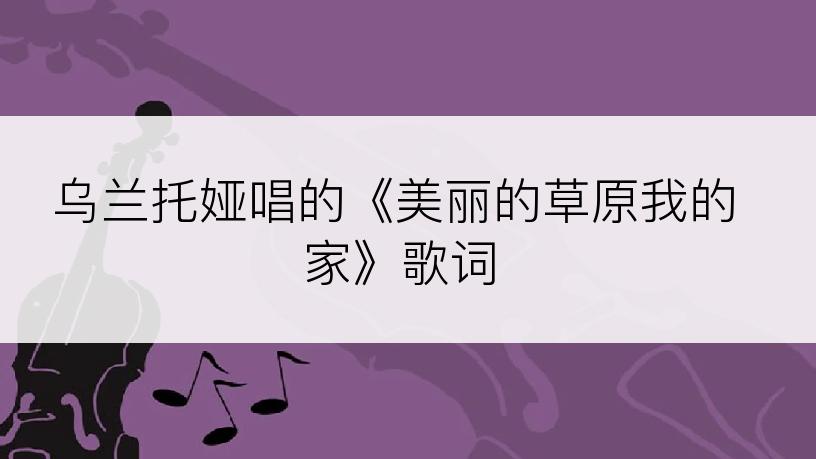 乌兰托娅唱的《美丽的草原我的家》歌词