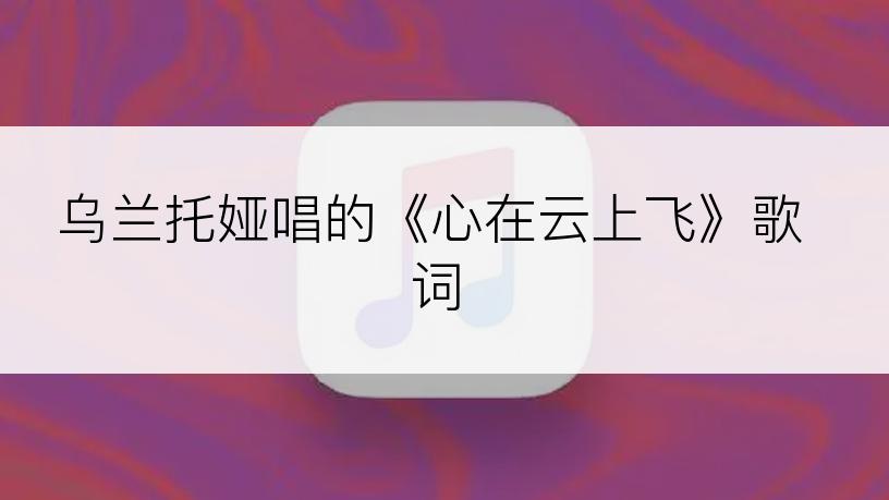 乌兰托娅唱的《心在云上飞》歌词