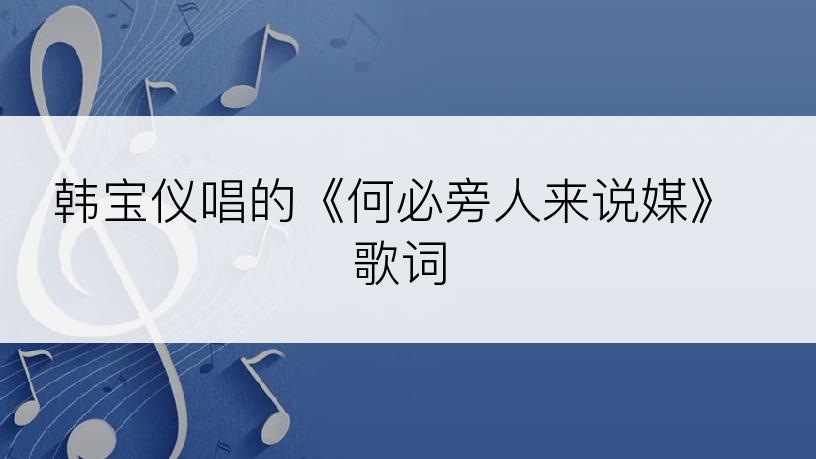 韩宝仪唱的《何必旁人来说媒》歌词