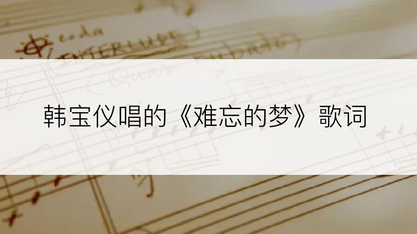 韩宝仪唱的《难忘的梦》歌词