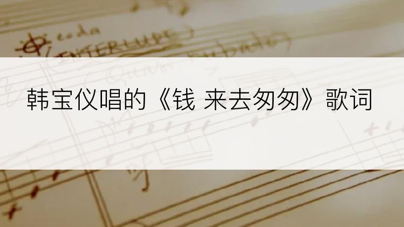 韩宝仪唱的《钱 来去匆匆》歌词