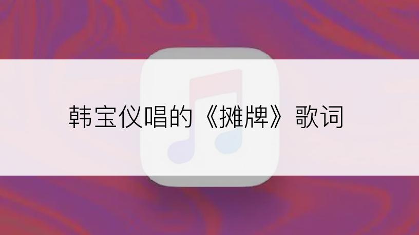 韩宝仪唱的《摊牌》歌词