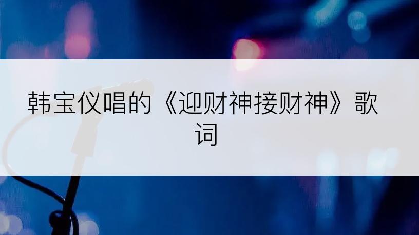 韩宝仪唱的《迎财神接财神》歌词