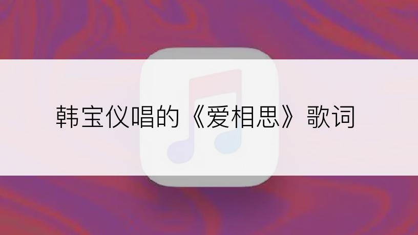 韩宝仪唱的《爱相思》歌词