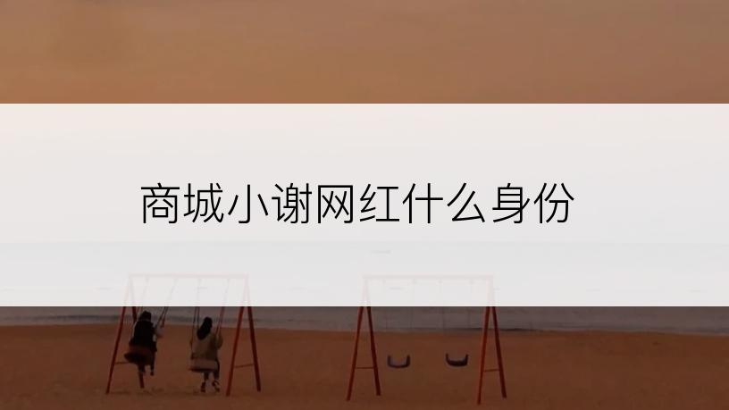 商城小谢网红什么身份