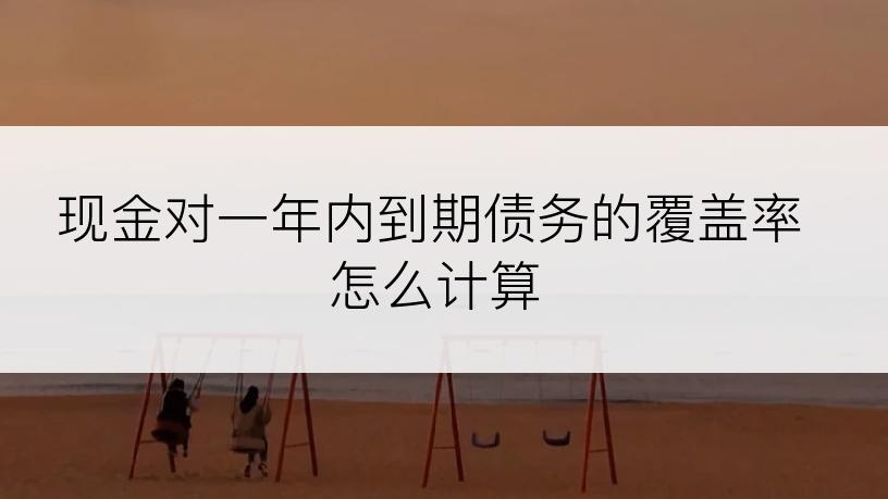 现金对一年内到期债务的覆盖率怎么计算