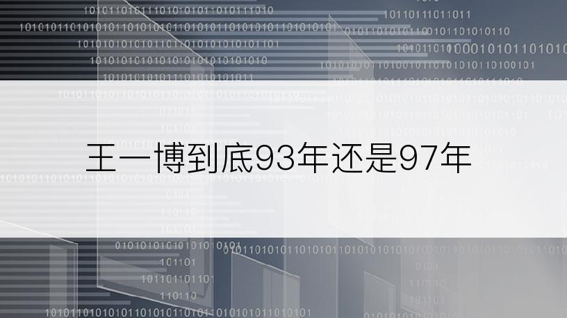 王一博到底93年还是97年
