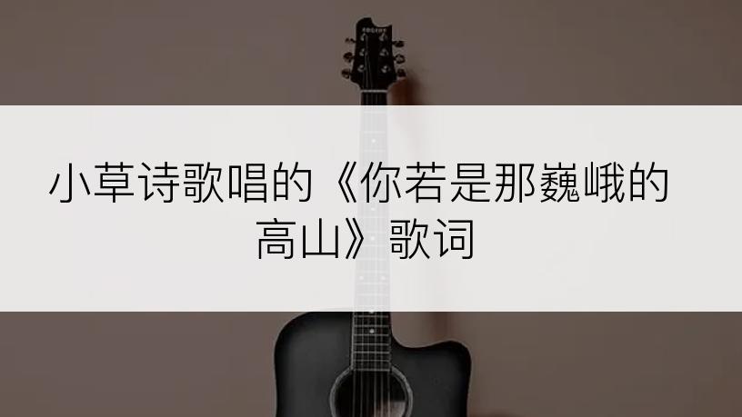 小草诗歌唱的《你若是那巍峨的高山》歌词