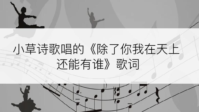 小草诗歌唱的《除了你我在天上还能有谁》歌词
