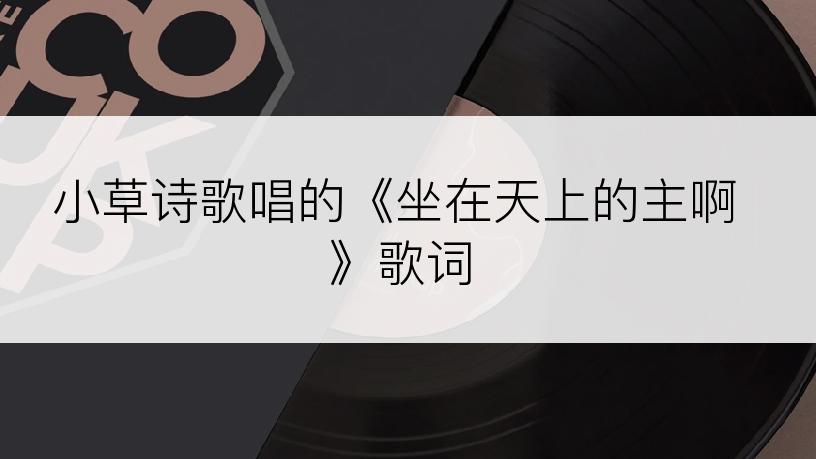 小草诗歌唱的《坐在天上的主啊》歌词