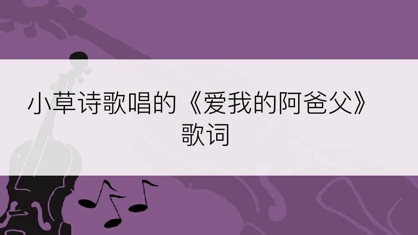 小草诗歌唱的《爱我的阿爸父》歌词