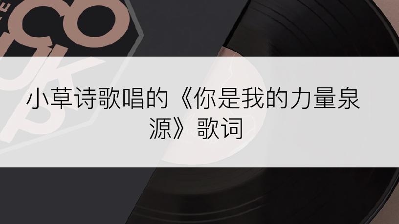 小草诗歌唱的《你是我的力量泉源》歌词