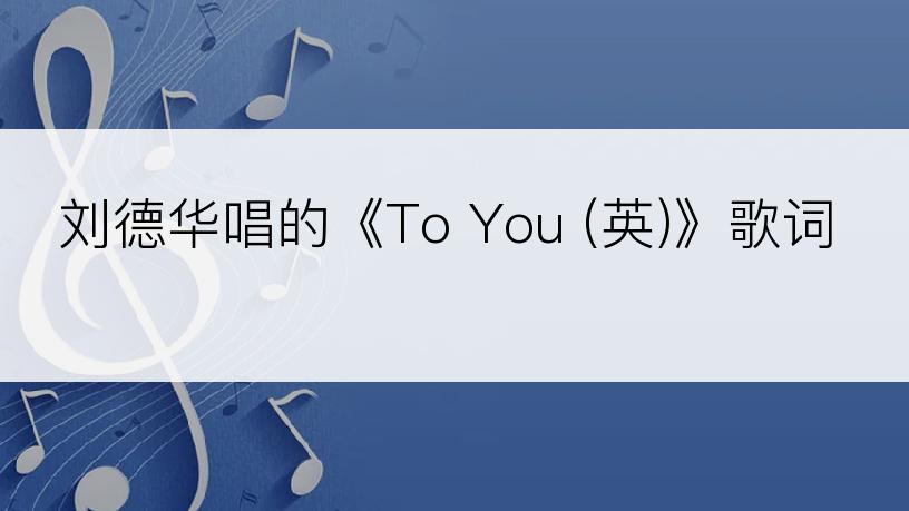 刘德华唱的《To You (英)》歌词