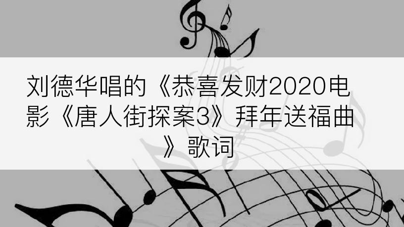 刘德华唱的《恭喜发财2020电影《唐人街探案3》拜年送福曲》歌词