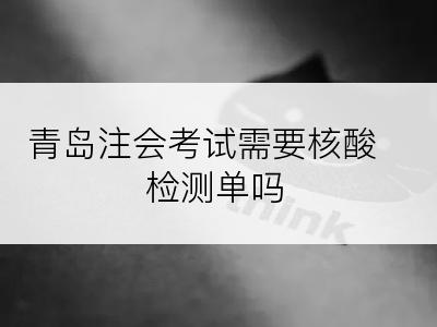 青岛注会考试需要核酸检测单吗