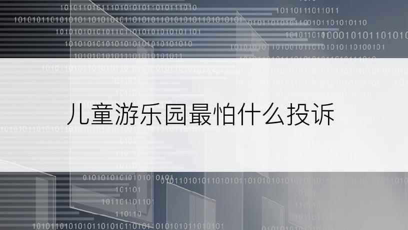 儿童游乐园最怕什么投诉