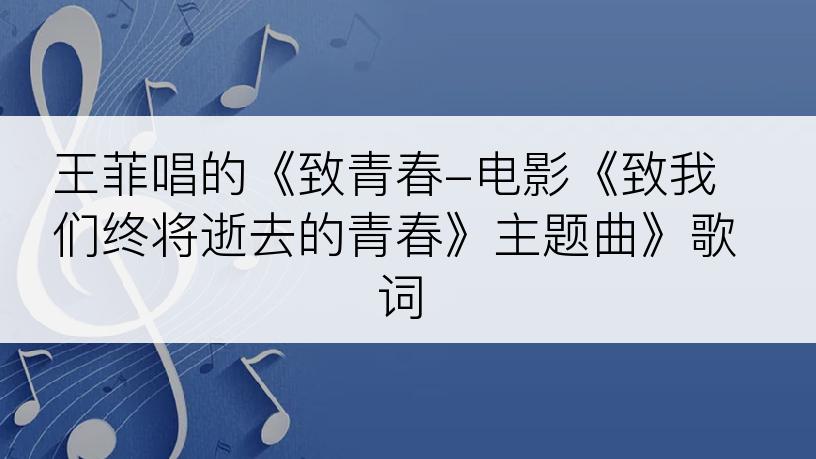 王菲唱的《致青春-电影《致我们终将逝去的青春》主题曲》歌词