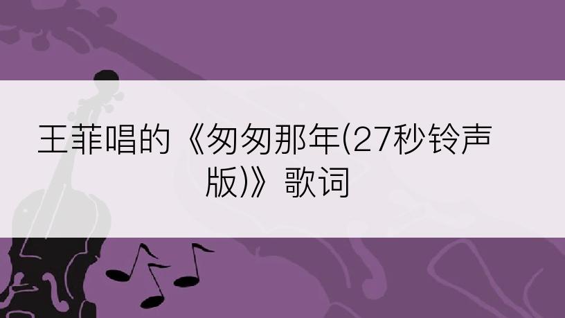 王菲唱的《匆匆那年(27秒铃声版)》歌词