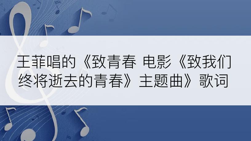 王菲唱的《致青春 电影《致我们终将逝去的青春》主题曲》歌词
