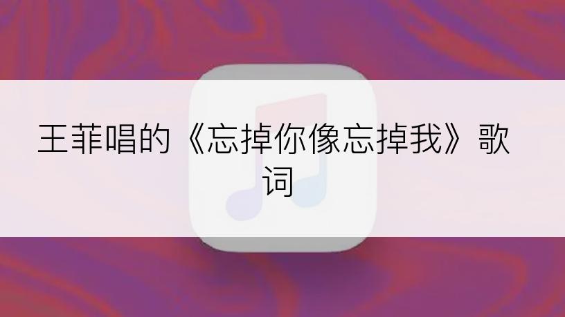 王菲唱的《忘掉你像忘掉我》歌词