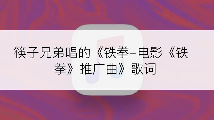 筷子兄弟唱的《铁拳-电影《铁拳》推广曲》歌词