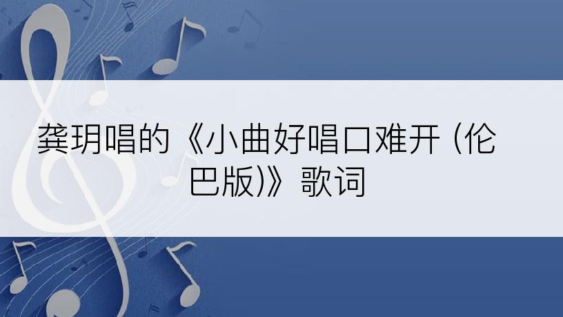 龚玥唱的《小曲好唱口难开 (伦巴版)》歌词