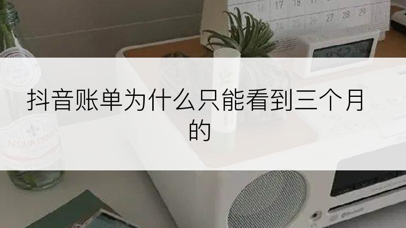 抖音账单为什么只能看到三个月的