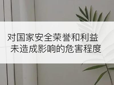 对国家安全荣誉和利益未造成影响的危害程度