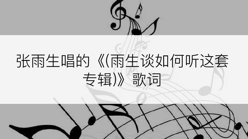 张雨生唱的《(雨生谈如何听这套专辑)》歌词