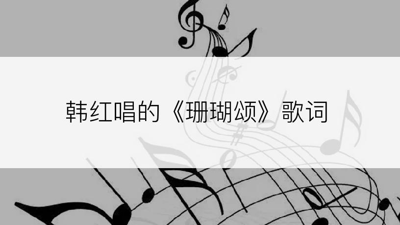 韩红唱的《珊瑚颂》歌词