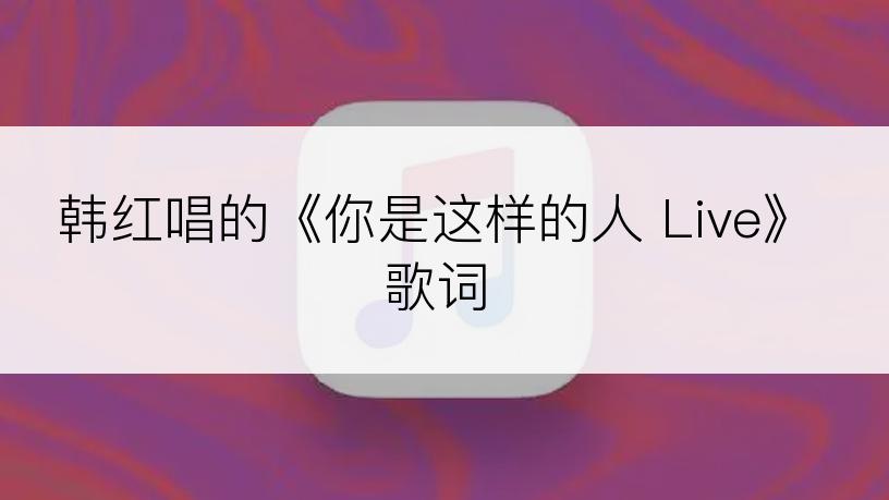 韩红唱的《你是这样的人 Live》歌词