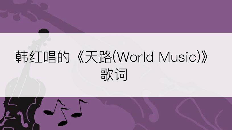 韩红唱的《天路(World Music)》歌词